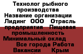 Технолог рыбного производства › Название организации ­ Лидинг, ООО › Отрасль предприятия ­ Пищевая промышленность › Минимальный оклад ­ 50 000 - Все города Работа » Вакансии   . Крым,Керчь